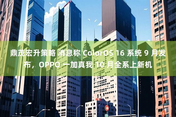 鼎茂宏升策略 消息称 ColorOS 16 系统 9 月发布，OPPO 一加真我 10 月全系上新机