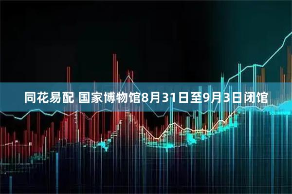 同花易配 国家博物馆8月31日至9月3日闭馆