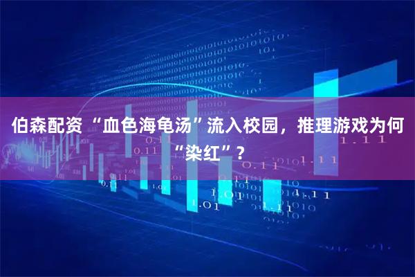 伯森配资 “血色海龟汤”流入校园，推理游戏为何“染红”？