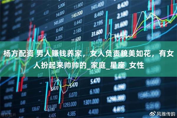 杨方配资 男人赚钱养家，女人负责貌美如花，有女人扮起来帅帅的_家庭_星座_女性