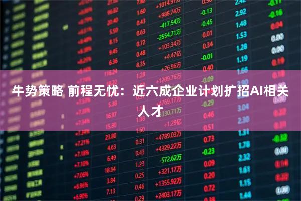 牛势策略 前程无忧:近六成企业计划扩招AI相关人才
