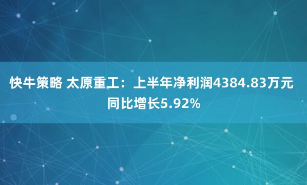 快牛策略 太原重工:上半年净利润4384.83万元 同比增长5.92%