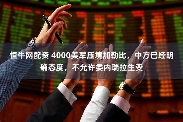 恒牛网配资 4000美军压境加勒比,中方已经明确态度,不允许委内瑞拉生变