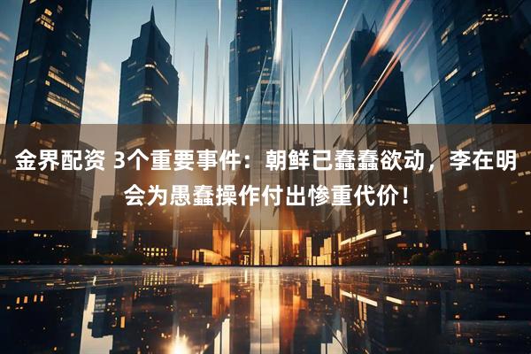 金界配资 3个重要事件:朝鲜已蠢蠢欲动,李在明会为愚蠢操作付出惨重代价!