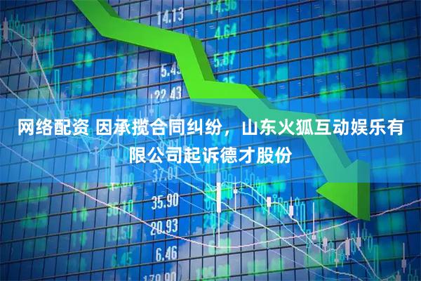 网络配资 因承揽合同纠纷，山东火狐互动娱乐有限公司起诉德才股份