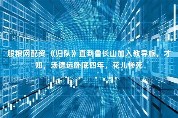 股粮网配资 《归队》直到鲁长山加入教导旅,才知,汤德远卧底四年,花儿惨死