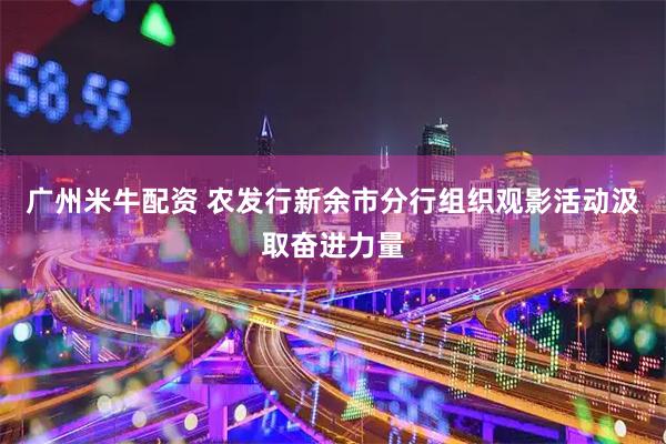 广州米牛配资 农发行新余市分行组织观影活动汲取奋进力量
