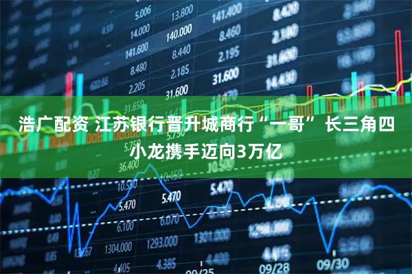 浩广配资 江苏银行晋升城商行“一哥” 长三角四小龙携手迈向3万亿