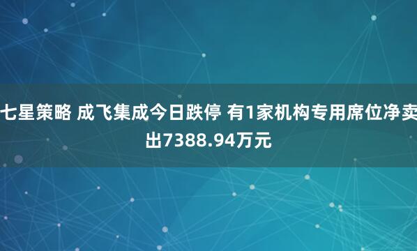 七星策略 成飞集成今日跌停 有1家机构专用席位净卖出7388.94万元