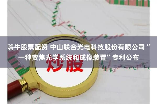 嗨牛股票配资 中山联合光电科技股份有限公司“一种变焦光学系统和成像装置”专利公布