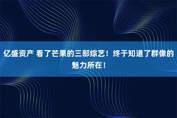 亿盛资产 看了芒果的三部综艺！终于知道了群像的魅力所在！