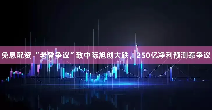 免息配资 “老登争议”致中际旭创大跌，250亿净利预测惹争议
