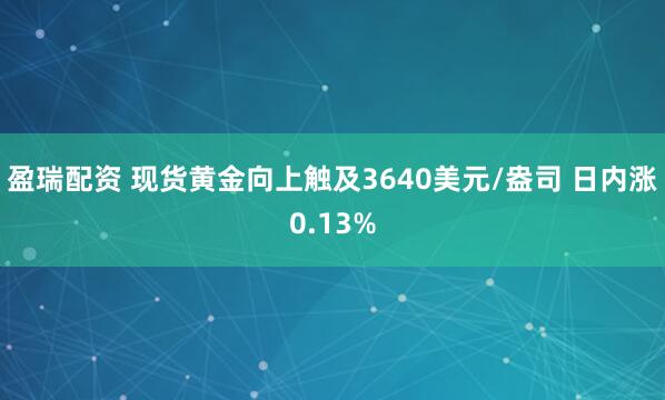 盈瑞配资 现货黄金向上触及3640美元/盎司 日内涨0.13%