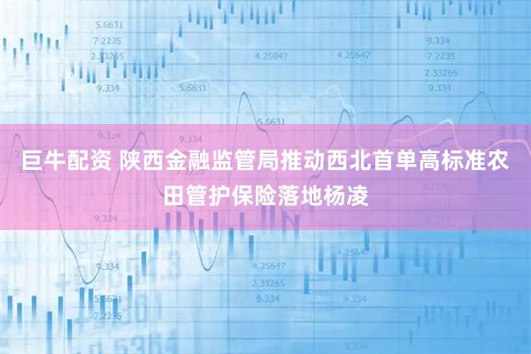 巨牛配资 陕西金融监管局推动西北首单高标准农田管护保险落地杨凌