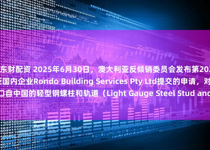 鑫东财配资 2025年6月30日，澳大利亚反倾销委员会发布第2025/053号公告称，应澳大利亚国内企业Rondo Building Services Pty Ltd提交的申请，对进口自中国的轻型钢螺柱和轨道（Light Gauge Steel Stud and Track）发起反倾销和反补贴调查。
