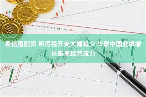 易信盈配资 所得税开支大幅减少 华晨中国业绩增长难掩经营压力