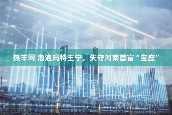 热丰网 泡泡玛特王宁,失守河南首富“宝座”