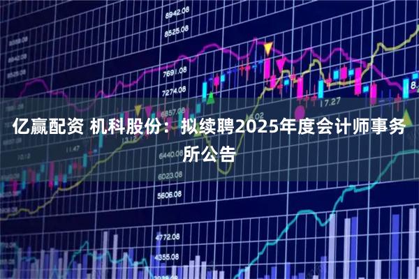 亿赢配资 机科股份：拟续聘2025年度会计师事务所公告