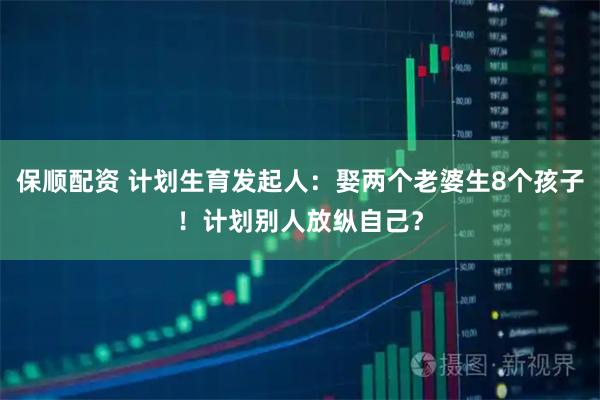 保顺配资 计划生育发起人:娶两个老婆生8个孩子!计划别人放纵自己?