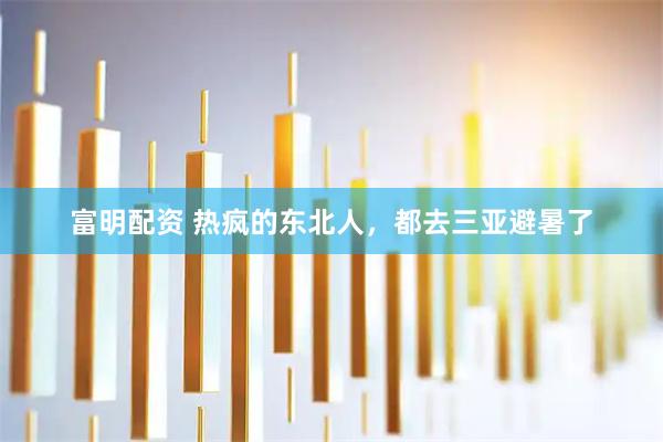 富明配资 热疯的东北人,都去三亚避暑了