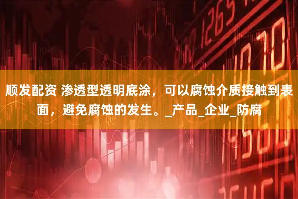 顺发配资 渗透型透明底涂，可以腐蚀介质接触到表面，避免腐蚀的发生。_产品_企业_防腐