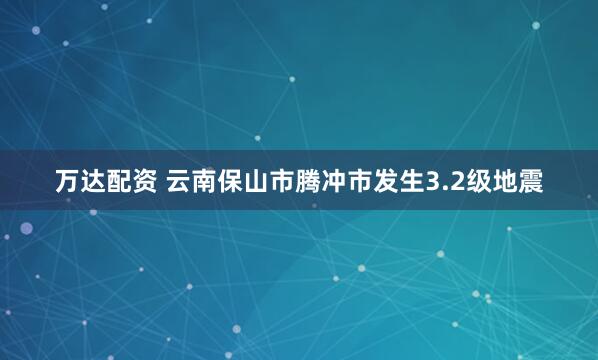 万达配资 云南保山市腾冲市发生3.2级地震