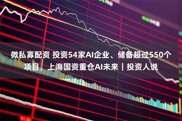 微私寡配资 投资54家AI企业、储备超过550个项目，上海国资重仓AI未来｜投资人说
