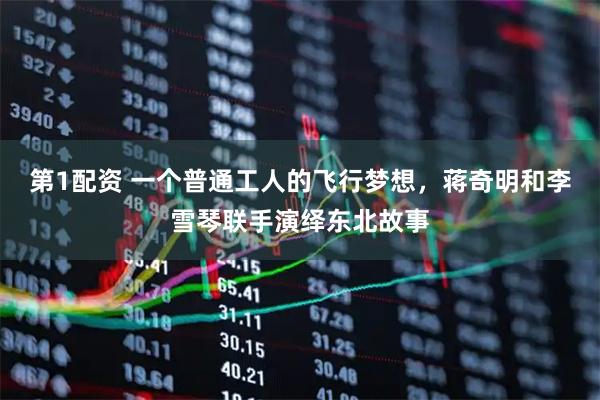 第1配资 一个普通工人的飞行梦想，蒋奇明和李雪琴联手演绎东北故事