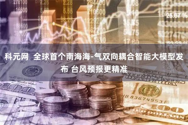 科元网  全球首个南海海-气双向耦合智能大模型发布 台风预报更精准