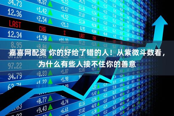 嘉喜网配资 你的好给了错的人！从紫微斗数看，为什么有些人接不住你的善意