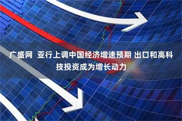 广盛网 亚行上调中国经济增速预期 出口和高科技投资成为增长动力