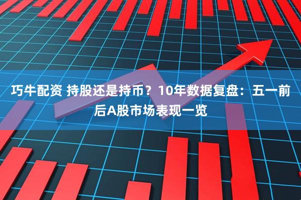 巧牛配资 持股还是持币？10年数据复盘：五一前后A股市场表现一览