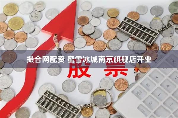撮合网配资 蜜雪冰城南京旗舰店开业