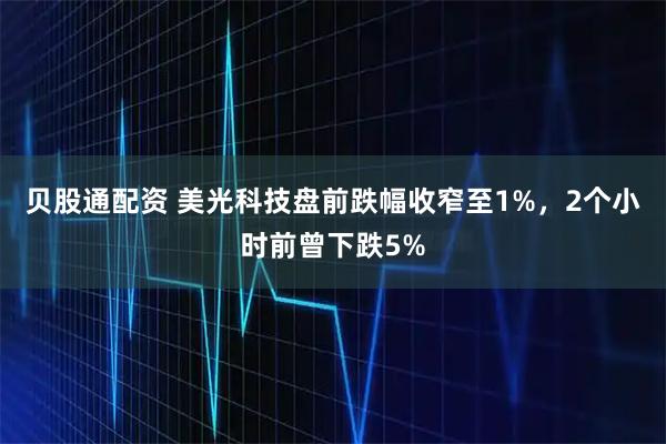 贝股通配资 美光科技盘前跌幅收窄至1%，2个小时前曾下跌5%